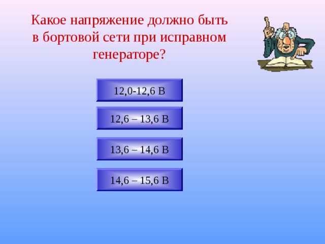 Какое напряжение должно быть в бортовой сети при исправном генераторе? 12,0-12,6 В 12,6 – 13,6 В 13,6 – 14,6 В 14,6 – 15,6 В 