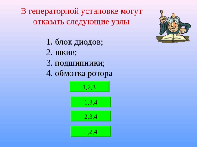 В генераторной установке могут отказать следующие узлы 1. блок диодов; 2. шкив; 3. подшипники; 4. обмотка ротора 1,2,3 1,3,4 2,3,4 1,2,4 