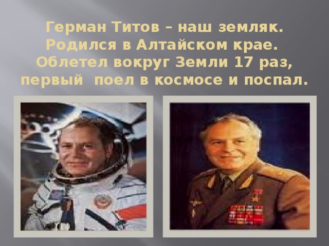 Герман Титов – наш земляк. Родился в Алтайском крае. Облетел вокруг Земли 17 раз, первый поел в космосе и поспал. 