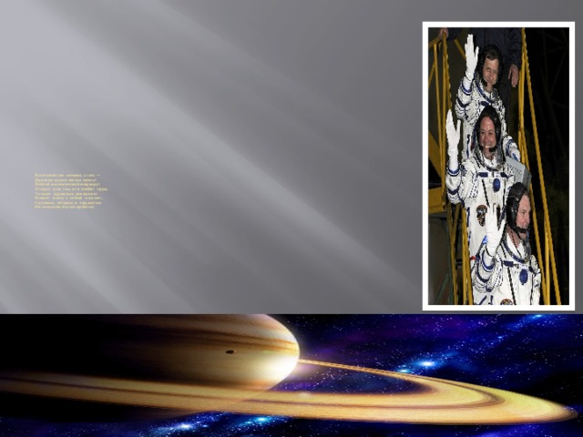 Космонавтом хочешь стать —  Должен много-много знать!  Любой космический маршрут  Открыт для тех, кто любит труд.  Только дружных звездолет  Может взять с собой в полет.  Скучных, хмурых и  сердитых  Не возьмем мы на орбиты!   