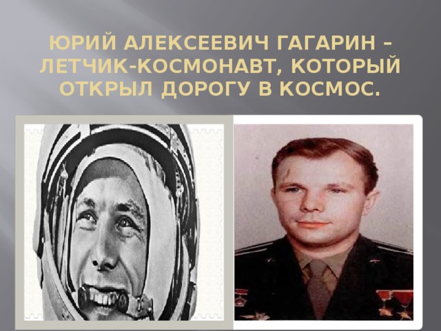 ЮРИЙ АЛЕКСЕЕВИЧ ГАГАРИН – ЛЕТЧИК-КОСМОНАВТ, КОТОРЫЙ ОТКРЫЛ ДОРОГУ В КОСМОС.   