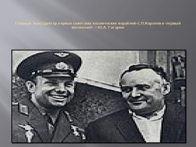 Главный конструктор первых советских космических кораблей-С.П.Королев и первый космонавт - Ю.А. Гагарин 