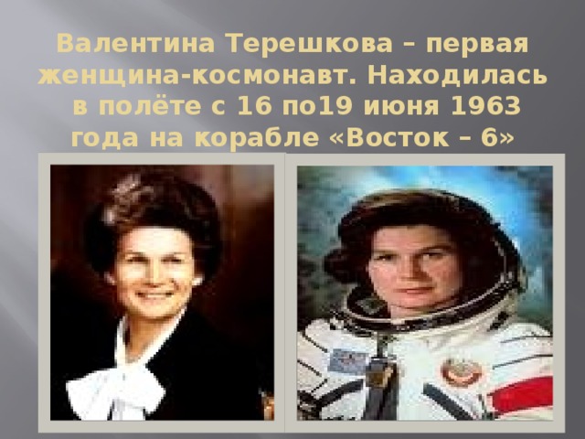Валентина Терешкова – первая женщина-космонавт. Находилась в полёте с 16 по19 июня 1963 года на корабле «Восток – 6» 
