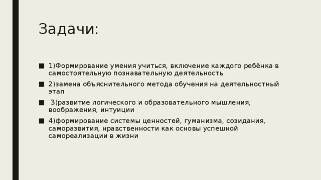 Задачи: 1)Формирование умения учиться, включение каждого ребёнка в самостоятельную познавательную деятельность 2)замена объяснительного метода обучения на деятельностный этап  3)развитие логического и образовательного мышления, воображения, интуиции 4)формирование системы ценностей, гуманизма, созидания, саморазвития, нравственности как основы успешной самореализации в жизни 