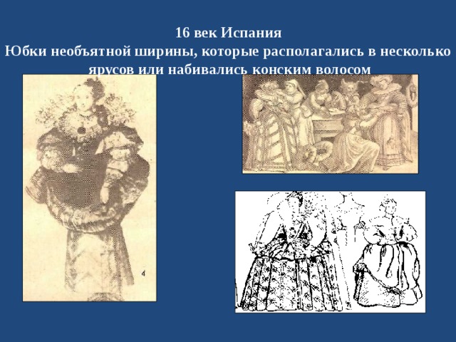 16 век Испания Юбки необъятной ширины, которые располагались в несколько  ярусов или набивались конским волосом 