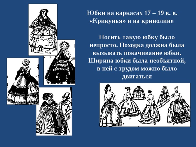 Юбки на каркасах  17 – 19  в. в. «Крикунья» и на кринолине Носить такую юбку было непросто. Походка должна была вызывать покачивание юбки. Ширина юбки была необъятной, в ней с трудом можно было двигаться 