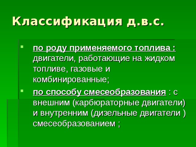 Классификация д.в.с. по роду применяемого топлива : двигатели, работающие на жидком топливе, газовые и комбинированные; по способу смесеобразования : с внешним (карбюраторные двигатели) и внутренним (дизельные двигатели ) смесеобразованием ; 