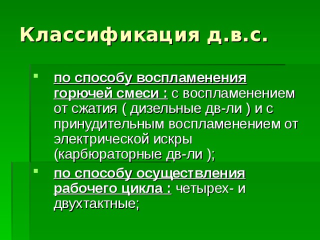Классификация д.в.с. по способу воспламенения горючей смеси : с воспламенением от сжатия ( дизельные дв-ли ) и с принудительным воспламенением от электрической искры (карбюраторные дв-ли ); по способу осуществления рабочего цикла : четырех- и двухтактные; 