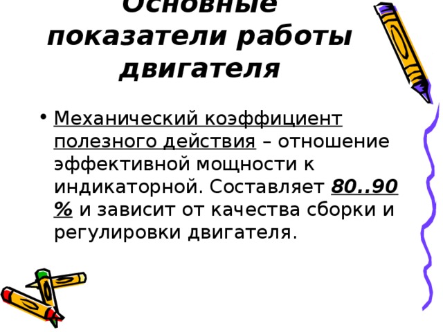 Основные показатели работы двигателя Механический коэффициент полезного действия – отношение эффективной мощности к индикаторной. Составляет 80..90 % и зависит от качества сборки и регулировки двигателя. 