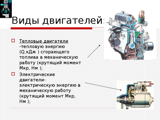 Виды двигателей: Тепловые двигатели -тепловую энергию (Q , кДж ) сгорающего топлива в механическую работу (крутящий момент Мкр, Нм ); Электрические двигатели- электрическую энергию в механическую работу ( крутящий момент Мкр, Нм ); 