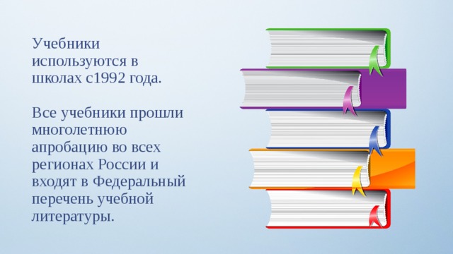 Учебники используются в школах с1992 года. Все учебники прошли многолетнюю апробацию во всех регионах России и входят в Федеральный перечень учебной литературы. 