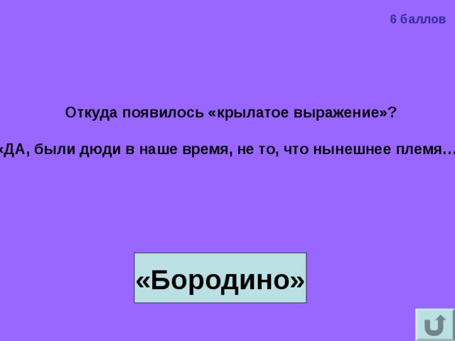 6 баллов Откуда появилось «крылатое выражение»?  «ДА, были дюди в наше время, не то, что нынешнее племя…»   «Бородино» 
