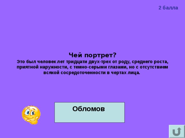 2 балла Чей портрет? Это был человек лет тридцати двух-трех от роду, среднего роста, приятной наружности, с темно-серыми глазами, но с отсутствием всякой сосредоточенности в чертах лица.  Обломов  