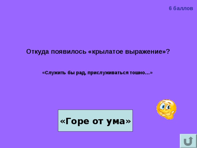 6 баллов Откуда появилось «крылатое выражение»?   «Служить бы рад, прислуживаться тошно…»  «Горе от ума» 