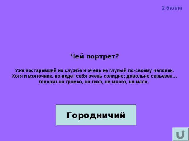 2 балла Чей портрет?  Уже постаревший на службе и очень не глупый по-своему человек. Хотя и взяточник, но ведет себя очень солидно; довольно серьезен… говорит ни громко, ни тихо, ни много, ни мало.  Городничий 