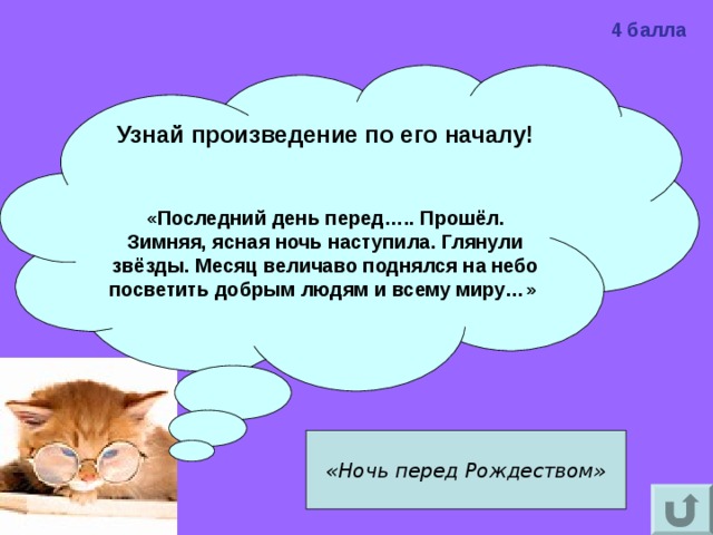 4 балла Узнай произведение по его началу!   «Последний день перед….. Прошёл. Зимняя, ясная ночь наступила. Глянули звёзды. Месяц величаво поднялся на небо посветить добрым людям и всему миру…»  «Ночь перед Рождеством» 