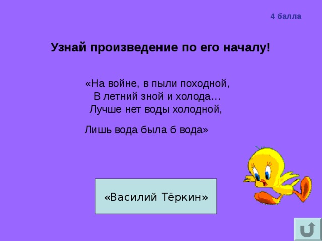 4 балла   Узнай произведение по его началу!    «На войне, в пыли походной,  В летний зной и холода…  Лучше нет воды холодной,  Лишь вода была б вода»      «Василий Тёркин» 