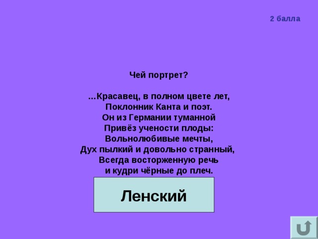 2 балла  Чей портрет?   …Красавец, в полном цвете лет,  Поклонник Канта и поэт.  Он из Германии туманной  Привёз учености плоды:  Вольнолюбивые мечты,  Дух пылкий и довольно странный,  Всегда восторженную речь  и кудри чёрные до плеч.   Ленский 