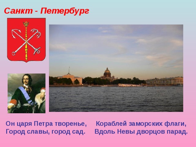 Санкт - Петербург Он царя Петра творенье, Кораблей заморских флаги,  Город славы, город сад. Вдоль Невы дворцов парад. 