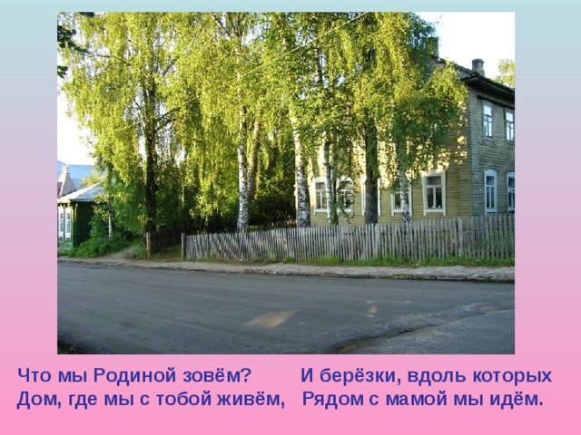 Что мы Родиной зовём? И берёзки, вдоль которых Дом, где мы с тобой живём, Рядом с мамой мы идём. 