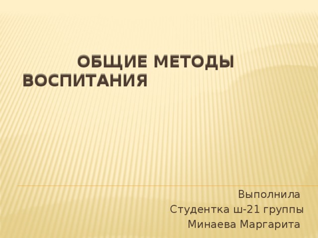    Общие методы воспитания Выполнила Студентка ш-21 группы Минаева Маргарита 