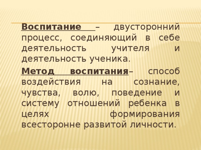 Воспитание – двусторонний процесс, соединяющий в себе деятельность учителя и деятельность ученика. Метод воспитания – способ воздействия на сознание, чувства, волю, поведение и систему отношений ребенка в целях формирования всесторонне развитой личности. 