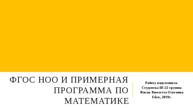 ФГОС НОО и примерная программа по математике Работу подготовила Студентка Ш-22 группы Фисак Виолетта Олеговна Ейск, 2019г. 