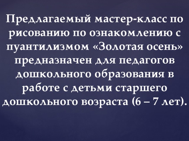 Предлагаемый мастер-класс по рисованию по ознакомлению с пуантилизмом «Золотая осень» предназначен для педагогов дошкольного образования в работе с детьми старшего дошкольного возраста (6 – 7 лет). 