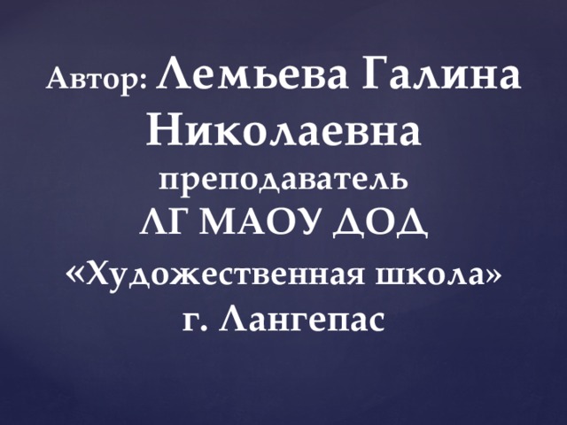 Автор: Лемьева Галина Николаевна преподаватель ЛГ МАОУ ДОД « Художественная школа» г. Лангепас 