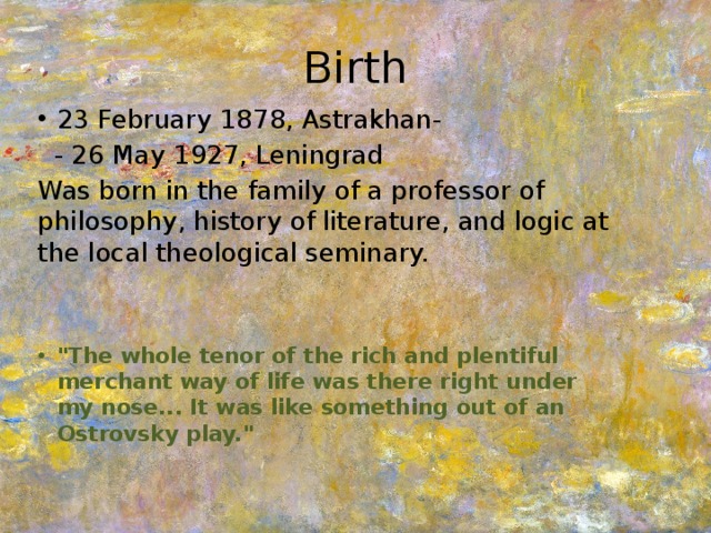Birth 23 February 1878, Astrakhan -  - 26 May 1927, Leningrad Was born in the family of a professor of philosophy, history of literature, and logic at the local theological seminary. 
