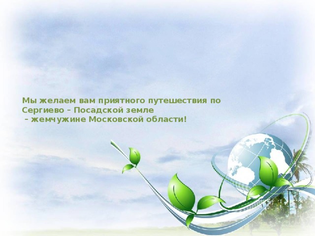 Мы желаем вам приятного путешествия по  Сергиево – Посадской земле  – жемчужине Московской области!   