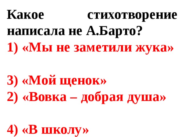 Какое стихотворение написала не А.Барто? 1) «Мы не заметили жука» 3) «Мой щенок» 2) «Вовка – добрая душа» 4) «В школу» 