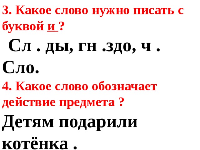 3. Какое слово нужно писать с буквой и ?  Сл . ды, гн .здо, ч . Сло.    4. Какое слово обозначает действие предмета ?  Детям подарили котёнка .      