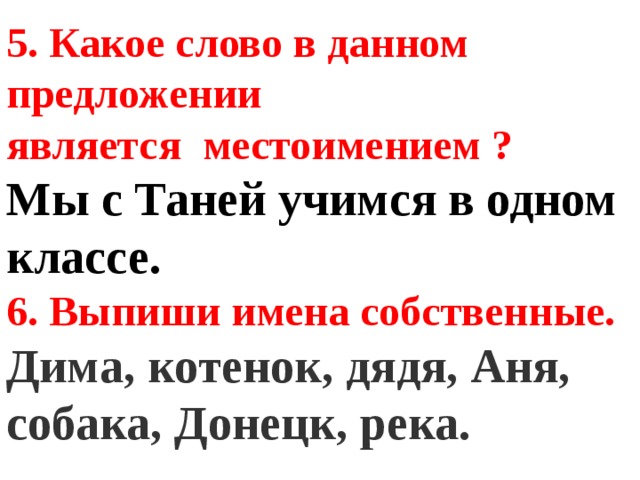 5. Какое слово в данном предложении является местоимением ?  Мы с Таней учимся в одном классе. 6. Выпиши имена собственные. Дима, котенок, дядя, Аня, собака, Донецк, река. 