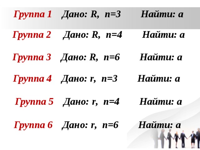 Группа 1 Дано: R , n =3 Найти: а  Группа 2 Дано: R , n =4 Найти: а  Группа 3 Дано: R , n =6 Найти: а  Группа 4 Дано: r , n =3 Найти: а  Группа 5 Дано: r , n = 4 Найти: а  Группа 6 Дано: r , n = 6 Найти: а  
