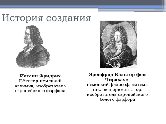 История создания Эренфрид Вальтер фон Чирнхаус- немецкий философ, математик, экспериментатор, изобретатель европейского белого фарфора Иоганн Фридрих Бёттгер- немецкий алхимик, изобретатель европейского фарфора 