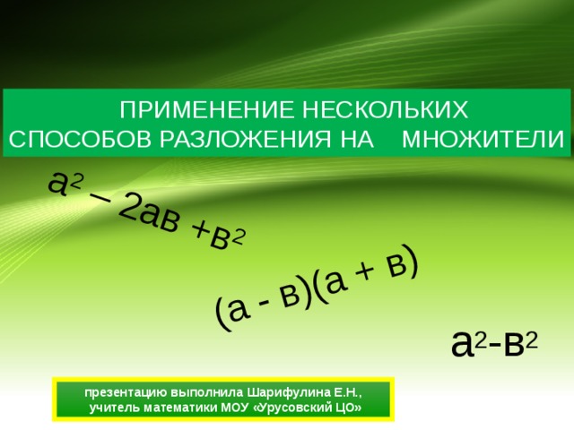 а 2 – 2ав +в 2  (а - в)(а + в)  ПРИМЕНЕНИЕ НЕСКОЛЬКИХ СПОСОБОВ РАЗЛОЖЕНИЯ НА МНОЖИТЕЛИ а 2 -в 2 презентацию выполнила Шарифулина Е.Н., учитель математики МОУ «Урусовский ЦО» 