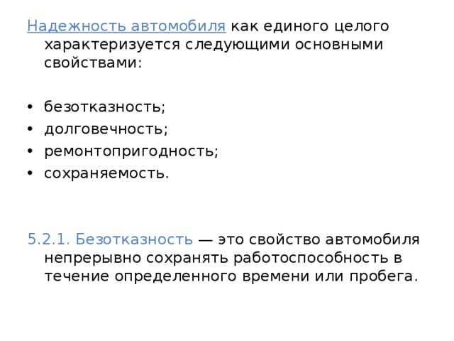 Надежность автомобиля как единого целого характеризуется следующими основными свойствами: безотказность; долговечность; ремонтопригодность; сохраняемость. 5.2.1. Безотказность — это свойство автомобиля непрерывно сохранять работоспособность в течение определенного времени или пробега. 