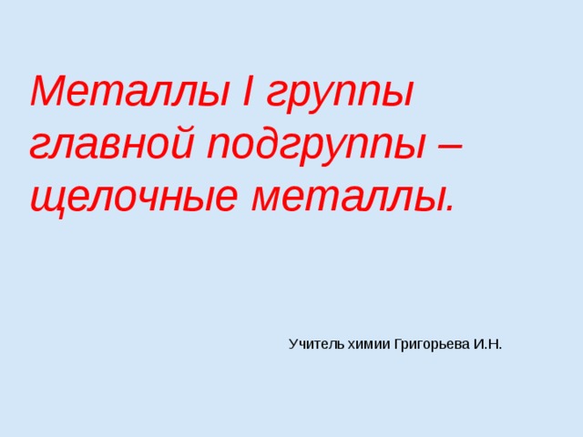 Металлы I группы главной подгруппы – щелочные металлы. Учитель химии Григорьева И.Н. 