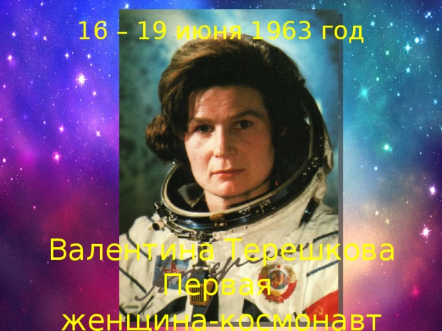 16 – 19 июня 1963 год Валентина Терешкова Первая женщина-космонавт 