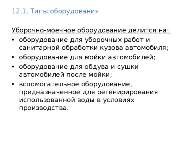 12.1. Типы оборудования  Уборочно-моечное оборудование делится на: оборудование для уборочных работ и санитарной обработки кузова автомобиля; оборудование для мойки автомобилей; оборудование для обдува и сушки автомобилей после мойки; вспомогательное оборудование, предназначенное для регенирирования использованной воды в условиях производства. 
