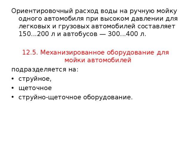 Ориентировочный расход воды на ручную мойку одного автомобиля при высоком давлении для легковых и грузовых автомобилей составляет 150...200 л и автобусов — 300...400 л. 12.5. Механизированное оборудование  для мойки автомобилей  подразделяется на: струйное, щеточное струйно-щеточное оборудование. 