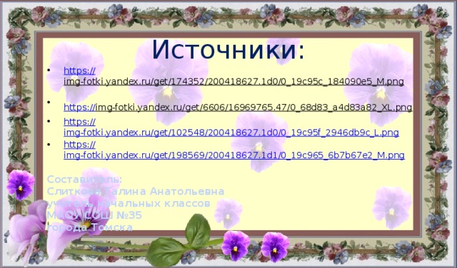 Источники: https:// img-fotki.yandex.ru/get/174352/200418627.1d0/0_19c95c_184090e5_M.png  https :// img-fotki.yandex.ru/get/6606/16969765.47/0_68d83_a4d83a82_XL.png  https:// img-fotki.yandex.ru/get/102548/200418627.1d0/0_19c95f_2946db9c_L.png https:// img-fotki.yandex.ru/get/198569/200418627.1d1/0_19c965_6b7b67e2_M.png Составитель: Слиткова Галина Анатольевна учитель начальных классов МАОУ СОШ №35 города Томска 