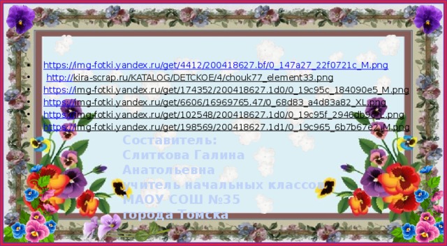 https:// img-fotki.yandex.ru/get/4412/200418627.bf/0_147a27_22f0721c_M.png  http:// kira-scrap.ru/KATALOG/DETCKOE/4/chouk77_element33.png  https:// img-fotki.yandex.ru/get/174352/200418627.1d0/0_19c95c_184090e5_M.png  https:// img-fotki.yandex.ru/get/6606/16969765.47/0_68d83_a4d83a82_XL.png  https:// img-fotki.yandex.ru/get/102548/200418627.1d0/0_19c95f_2946db9c_L.png  https:// img-fotki.yandex.ru/get/198569/200418627.1d1/0_19c965_6b7b67e2_M.png  Составитель: Слиткова Галина Анатольевна учитель начальных классов МАОУ СОШ №35 города Томска 