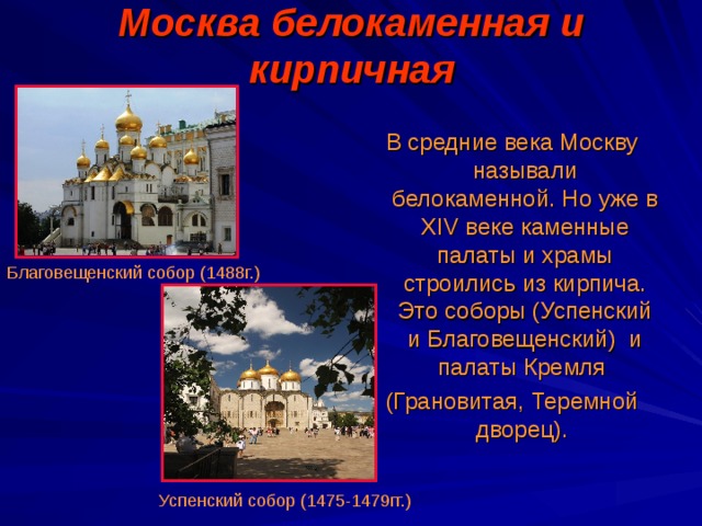 Москва белокаменная и кирпичная В средние века Москву называли белокаменной. Но уже в XIV веке каменные палаты и храмы строились из кирпича. Это соборы (Успенский и Благовещенский) и палаты Кремля (Грановитая, Теремной дворец). Благовещенский собор (1488г.) Успенский собор (1475-1479гг.) 