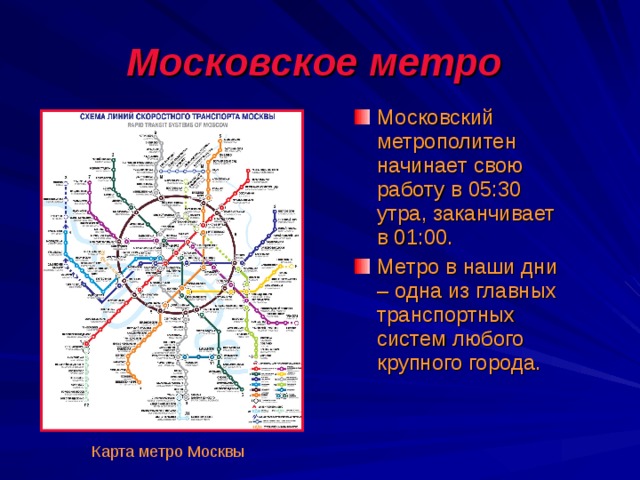 Московское метро  Московский метрополитен начинает свою работу в 05:30 утра, заканчивает в 01:00. Метро в наши дни – одна из главных транспортных систем любого крупного города. Карта метро Москвы 