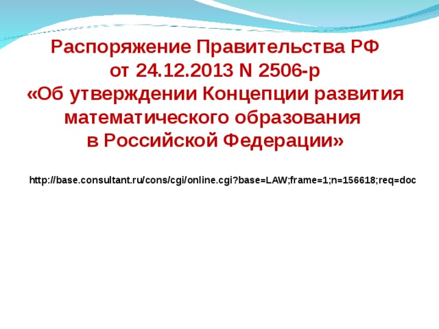     Распоряжение Правительства РФ  от 24.12.2013 N 2506-р  «Об утверждении Концепции развития математического образования  в Российской Федерации» http://base.consultant.ru/cons/cgi/online.cgi?base=LAW;frame=1;n=156618;req=doc   