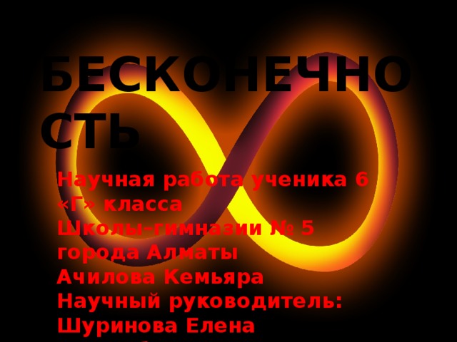 БЕСКОНЕЧНОСТЬ  Научная работа ученика 6 «Г» класса Школы–гимназии № 5 города Алматы Ачилова Кемьяра Научный руководитель: Шуринова Елена Кадырбулатовна 