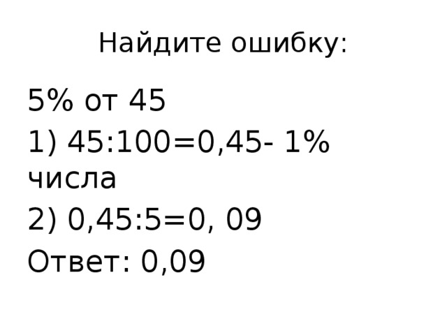 Найдите ошибку: 5% от 45 1) 45:100=0,45- 1% числа 2) 0,45:5=0, 09 Ответ: 0,09 