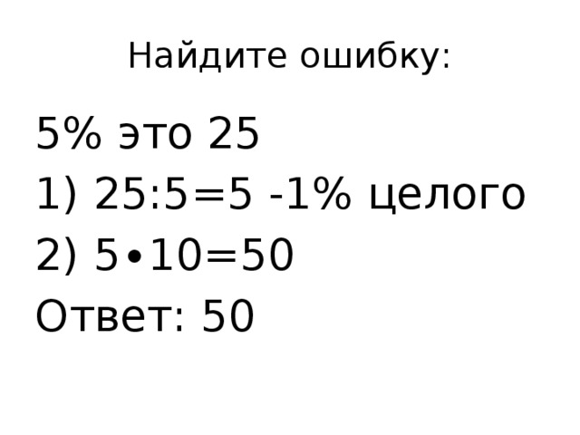Найдите ошибку: 5% это 25 1) 25:5=5 -1% целого 2) 5∙10=50 Ответ: 50 